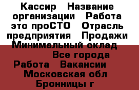 Кассир › Название организации ­ Работа-это проСТО › Отрасль предприятия ­ Продажи › Минимальный оклад ­ 32 400 - Все города Работа » Вакансии   . Московская обл.,Бронницы г.